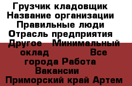 Грузчик-кладовщик › Название организации ­ Правильные люди › Отрасль предприятия ­ Другое › Минимальный оклад ­ 26 000 - Все города Работа » Вакансии   . Приморский край,Артем г.